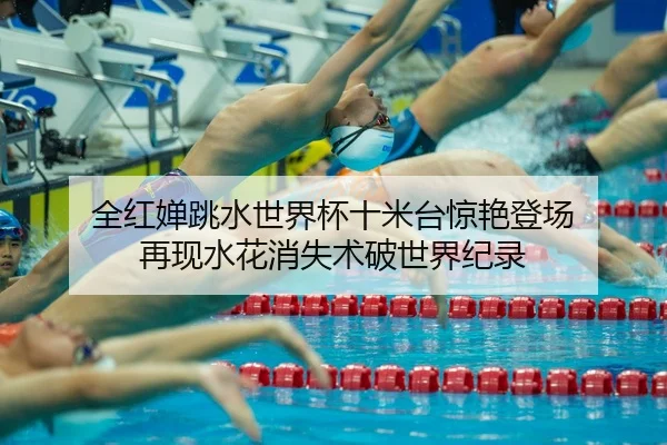 全红婵跳水世界杯十米台惊艳登场 再现水花消失术破世界纪录 - yaxin